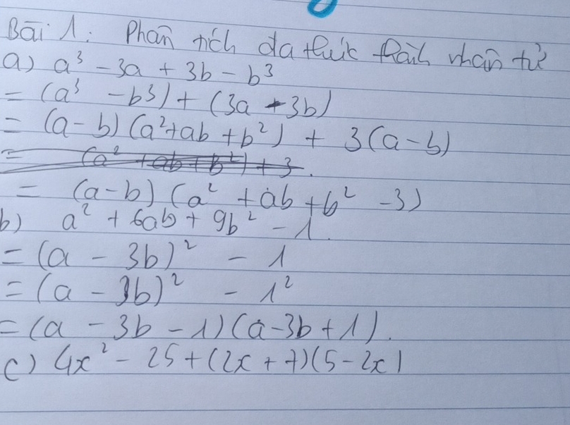 Bai A. Phan nich da tic fail whan t 
a) a^3-3a+3b-b^3
=(a^3-b^3)+(3a-3b)
=(a-b)(a^2+ab+b^2)+3(a-b)
=(a-b)(a^2+ab+b^2-3)
b) a^2+6ab+9b^2-1
=(a-3b)^2-1
=(a-3b)^2-1^2
=(a-3b-1)(a-3b+1). 
() 4x^2-25+(2x+7)(5-2x)