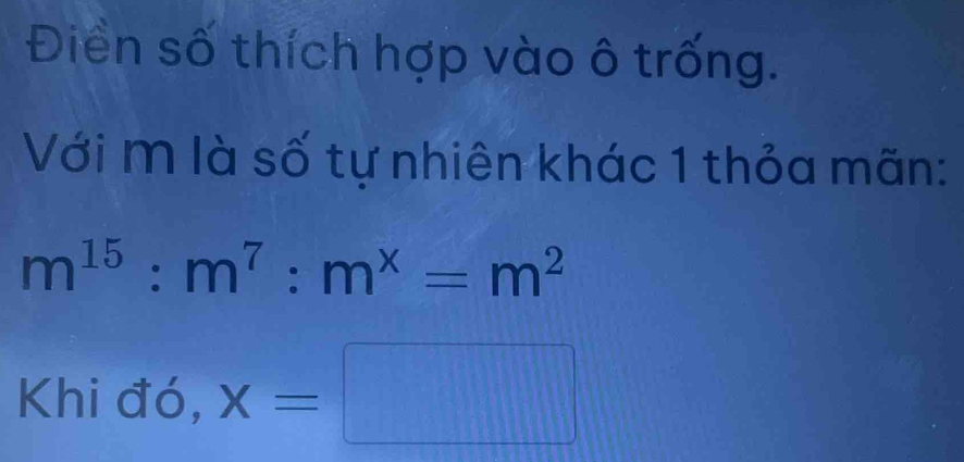 Điển số thích hợp vào ô trống. 
Với m là số tự nhiên khác 1 thỏa mãn:
m^(15):m^7:m^x=m^2
Khi đó, x=□