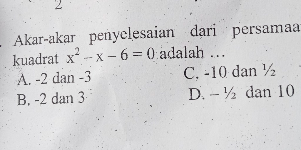 Akar-akar penyelesaian dari persamaa
kuadrat x^2-x-6=0 adalah .
A. -2 dan -3 C. -10 dan ½
B. -2 dan 3 D. - ½ dan 10