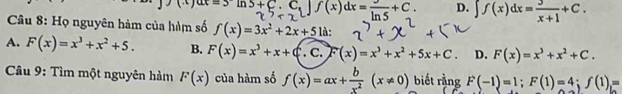 ∴ sç: ft(x)dx=m s _. D. ∈t f(x)dx= 3/x+1 +C. 
Câu 8: Họ nguyên hàm của hàm số f(x)=3x^2+2x+51d :
A. F(x)=x^3+x^2+5. B. F(x)=x^3+x+C. C. F(x)=x^3+x^2+5x+C. D. F(x)=x^3+x^2+C. 
* Câu 9: Tìm một nguyên hàm F(x) của hàm số f(x)=ax+ b/x^2 (x!= 0) biết rằng F(-1)=1; F(1)=4; f(1)=