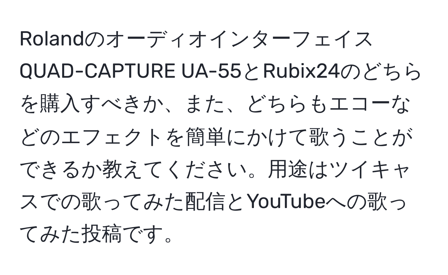 RolandのオーディオインターフェイスQUAD-CAPTURE UA-55とRubix24のどちらを購入すべきか、また、どちらもエコーなどのエフェクトを簡単にかけて歌うことができるか教えてください。用途はツイキャスでの歌ってみた配信とYouTubeへの歌ってみた投稿です。