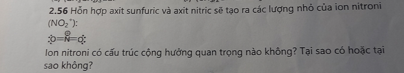 2.56 Hỗn hợp axit sunfuric và axit nitric sẽ tạo ra các lượng nhỏ của ion nitroni 
(NO_2^((/))
∴ θ =hat N)=0∴
Ion nitroni có cấu trúc cộng hưởng quan trọng nào không? Tại sao có hoặc tại 
sao không?