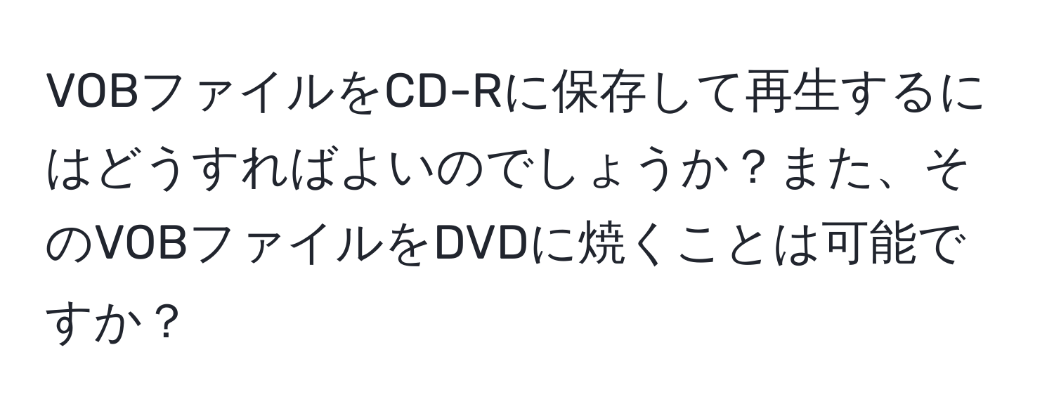 VOBファイルをCD-Rに保存して再生するにはどうすればよいのでしょうか？また、そのVOBファイルをDVDに焼くことは可能ですか？