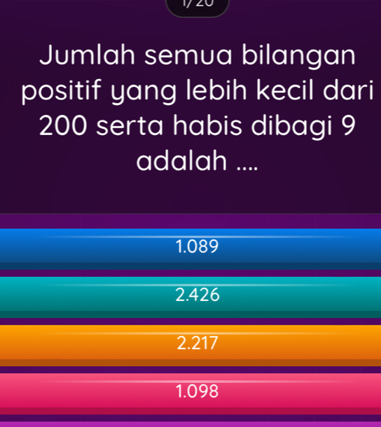 Jumlah semua bilangan
positif yang lebih kecil dari
200 serta habis dibagi 9
adalah ....
1.089
2.426
2.217
1.098