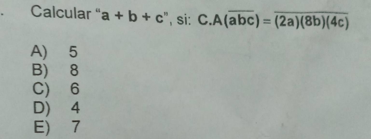 Calcular " a+b+c :", si: C. A(overline abc)=overline (2a)(8b)(4c)
A) 5
B) 8
C) 6
D) 4
E) 7