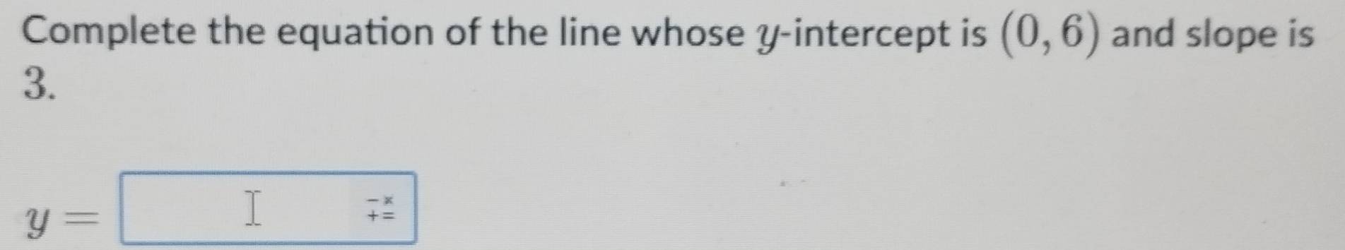 Complete the equation of the line whose y-intercept is (0,6) and slope is 
3. 
^
y=
□^((circ)^ beginarray)r -x += endarray