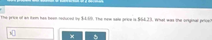 roblem with addition or subtraction of 2 decimals 
The price of an item has been reduced by $4.69. The new sale price is $64.23. What was the original price? 
×