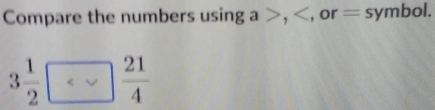 Compare the numbers using a , , or = symbol.
3 1/2 