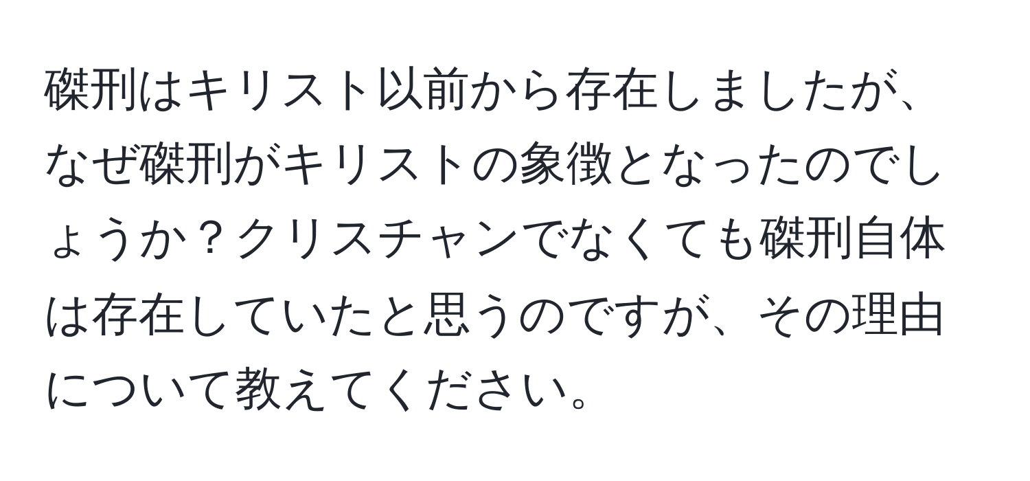 磔刑はキリスト以前から存在しましたが、なぜ磔刑がキリストの象徴となったのでしょうか？クリスチャンでなくても磔刑自体は存在していたと思うのですが、その理由について教えてください。