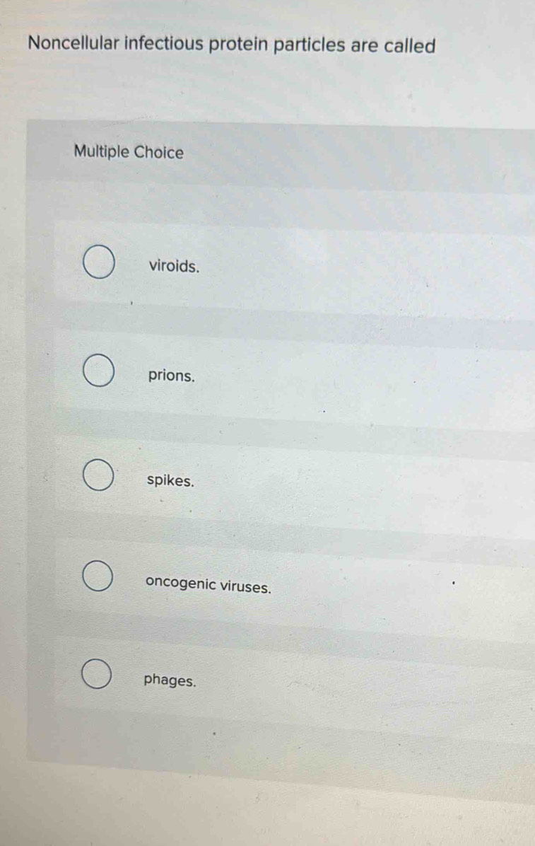 Noncellular infectious protein particles are called
Multiple Choice
viroids.
prions.
spikes.
oncogenic viruses.
phages.