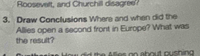 Roosevelt, and Churchill disagree? 
3. Draw Conclusions Where and when did the 
Allies open a second front in Europe? What was 
the result? 
t h A lies go about pushing