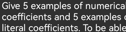 Give 5 examples of numerica 
coefficients and 5 examples 
literal coefficients. To be able