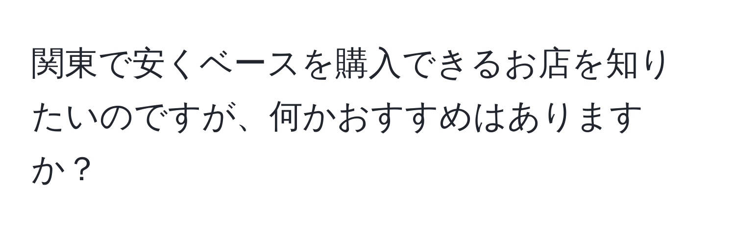 関東で安くベースを購入できるお店を知りたいのですが、何かおすすめはありますか？