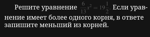 Ρешите уравнение  6/13 x^2=19 1/2  Если урав- 
нение имеет более одного корня, в ответе 
запишите меньший из корней.