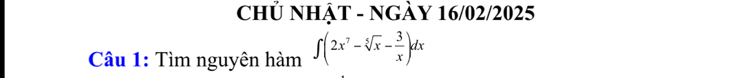 Chủ NHậT - NGÀY 16/02/2025 
Câu 1: Tìm nguyên hàm ∈t (2x^7-sqrt[5](x)- 3/x )dx