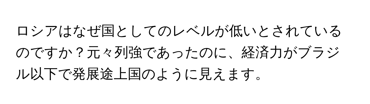 ロシアはなぜ国としてのレベルが低いとされているのですか？元々列強であったのに、経済力がブラジル以下で発展途上国のように見えます。