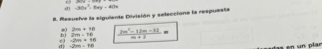 c) 30x-5xy+
d) -30x^3-5xy-40x
8. Resuelve la siguiente División y seleccione la respuesta
8) 2m+16
b) 2m-16
c) -2m+16  (2m^2-12m-32)/m+2 =
d) -2m-16
da plar