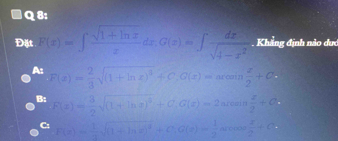 Đặt F(x)=∈t  (sqrt(1+ln x))/x dx=∈tlimits xd dx/sqrt(4-x^2)  Khẳng định nào dưc
A: F(x)= 2/3 sqrt((1+ln x)^3)+C;G(x)=arcsin  x/2 +C.
B: F(x)= 3/2 sqrt((1+ln x)^3)+C;G(x)=2 a. rasin  x/2 +C. 
-11 □
C:
 1/2 sqrt((1+ln x)^3)+C; G(x)= 1/2  x= 3x=0 x+y=1endarray  x/2 +C.