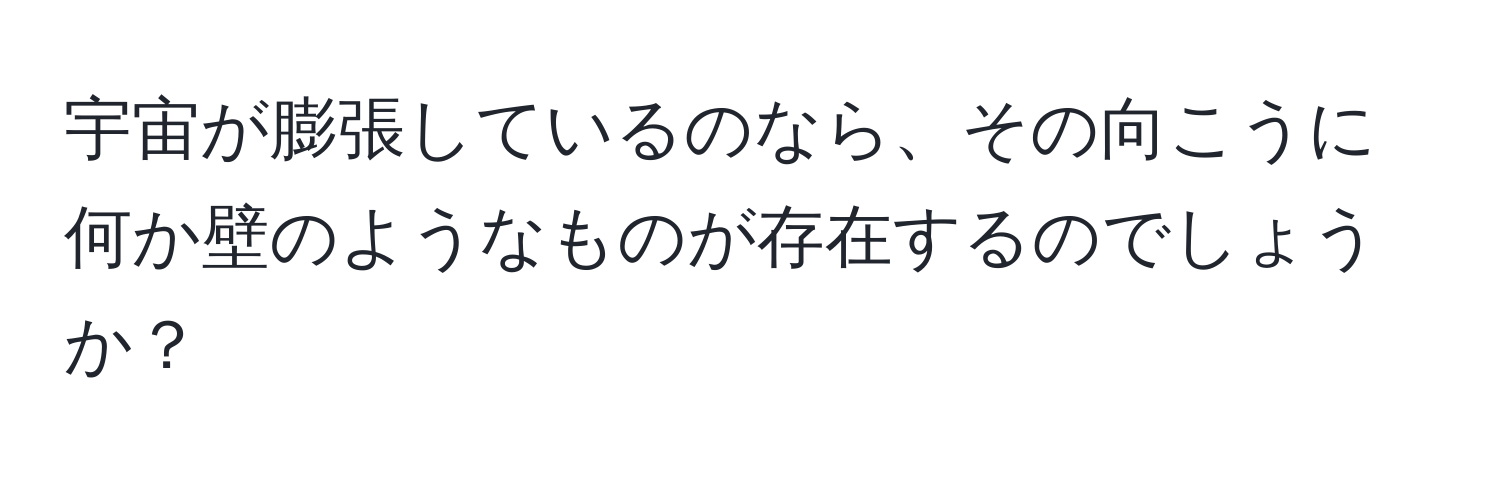 宇宙が膨張しているのなら、その向こうに何か壁のようなものが存在するのでしょうか？