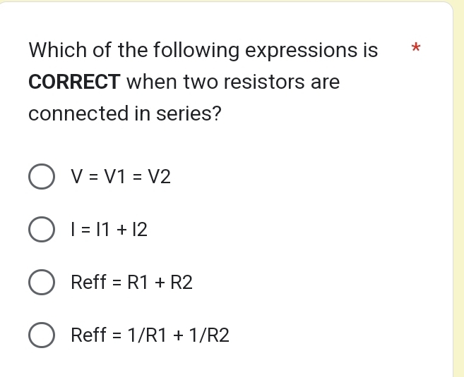 Which of the following expressions is *
CORRECT when two resistors are
connected in series?
V=V1=V2
I=11+12
Reff =R1+R2
Reff =1/R1+1/R2