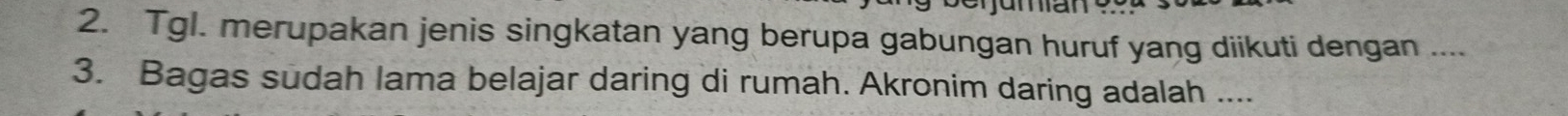 Tgl. merupakan jenis singkatan yang berupa gabungan huruf yang diikuti dengan .... 
3. Bagas sudah lama belajar daring di rumah. Akronim daring adalah ....