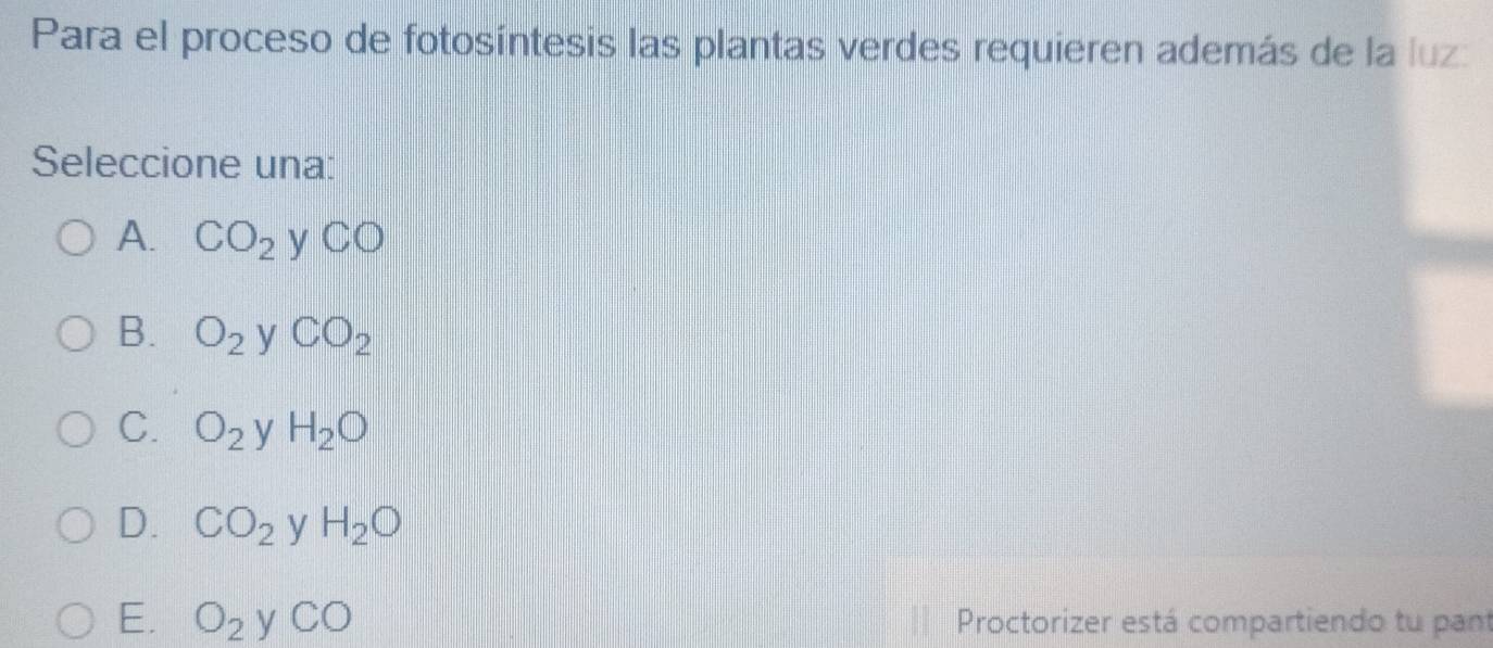 Para el proceso de fotosíntesis las plantas verdes requieren además de la luz:
Seleccione una:
A. CO_2 y CO
B. O_2 y CO_2
C. O_2 y H_2O
D. CO_2 y H_2O
E. O_2 y CO Proctorizer está compartiendo tu pant