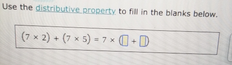 Use the distributive property to fill in the blanks below.
(7* 2)+(7* 5)=7* (□ +□ )