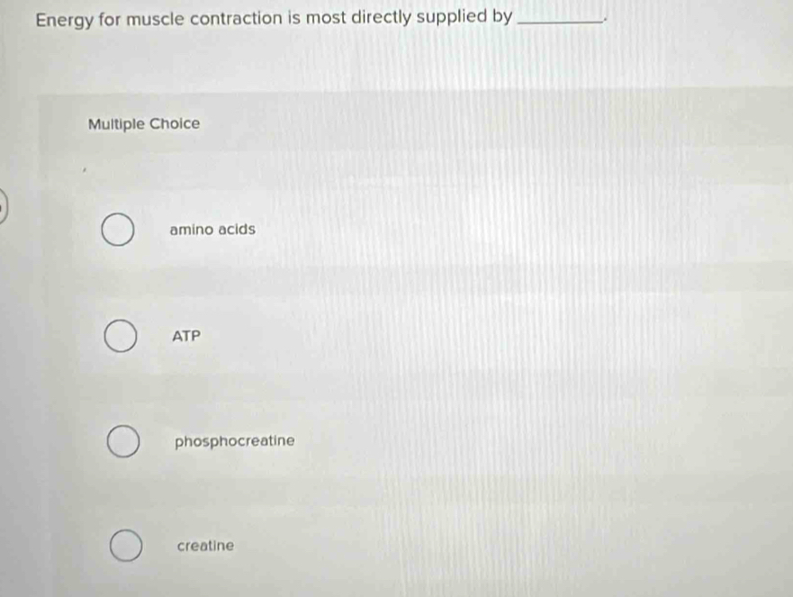 Energy for muscle contraction is most directly supplied by_
Multiple Choice
amino acids
ATP
phosphocreatine
creatine