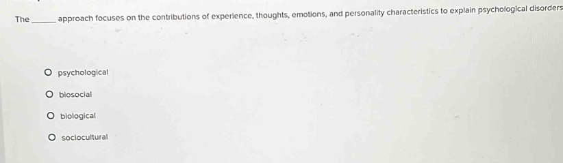 The_ approach focuses on the contributions of experience, thoughts, emotions, and personality characteristics to explain psychological disorders
psychological
biosocial
biological
sociocultural