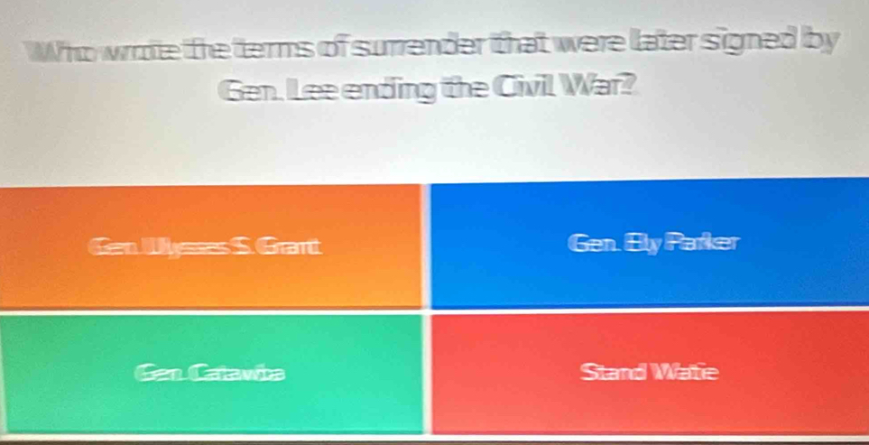 Who wrote the terms of surrender that were llater signed by
Gen. Lee ending the Civil War?
Gen Uysses S. Grant Gen. Ely Parker
Gan Catawba Stand Watie