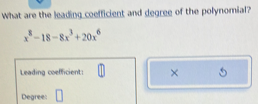 What are the leading coefficient and degree of the polynomial?
x^8-18-8x^3+20x^6
Leading coefficient: × 
Degree: