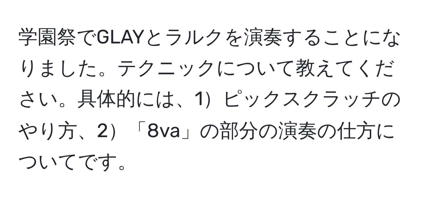 学園祭でGLAYとラルクを演奏することになりました。テクニックについて教えてください。具体的には、1ピックスクラッチのやり方、2「8va」の部分の演奏の仕方についてです。