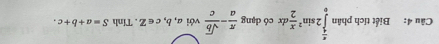 Biết tích phân ∈tlimits _0^((frac π)4)2sin^2 x/2 dx có dạng  π /a - sqrt(b)/c  với a, b, c∈Z. Tính S=a+b+c.