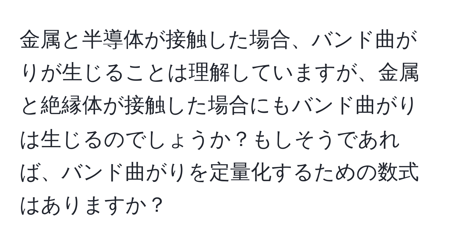 金属と半導体が接触した場合、バンド曲がりが生じることは理解していますが、金属と絶縁体が接触した場合にもバンド曲がりは生じるのでしょうか？もしそうであれば、バンド曲がりを定量化するための数式はありますか？