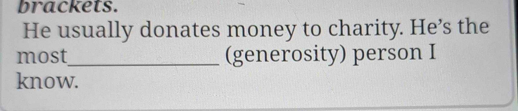 brackets. 
He usually donates money to charity. He’s the 
most_ (generosity) person I 
know.