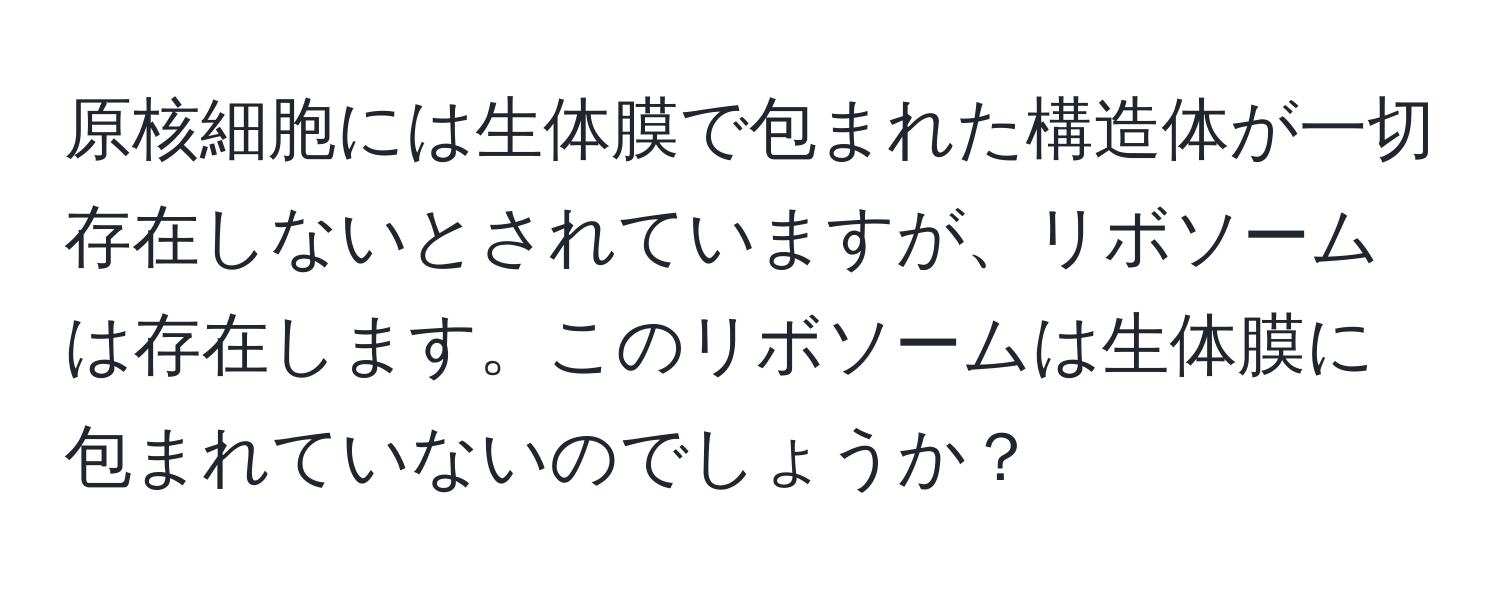 原核細胞には生体膜で包まれた構造体が一切存在しないとされていますが、リボソームは存在します。このリボソームは生体膜に包まれていないのでしょうか？