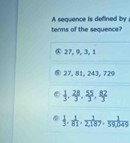 A sequence is defined by 
terms of the sequence?
27, 9, 3, 1
® 27, 81, 243, 729
 1/3 ,  28/3 ,  55/3 ,  82/3 
o  1/3 ,  1/81 ,  1/2,187 ,  1/59,049 