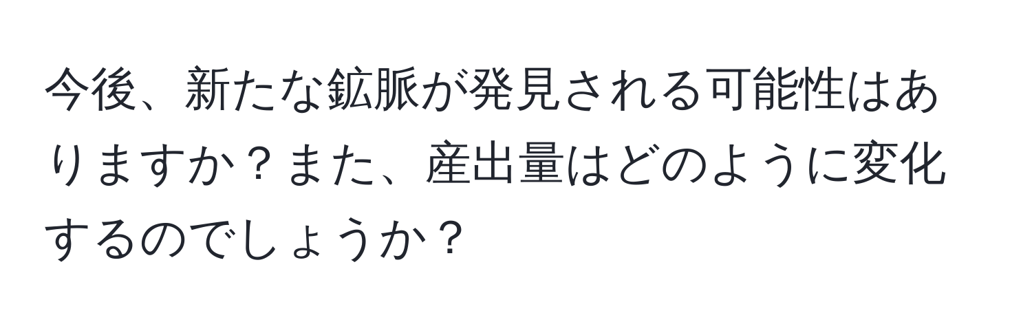 今後、新たな鉱脈が発見される可能性はありますか？また、産出量はどのように変化するのでしょうか？