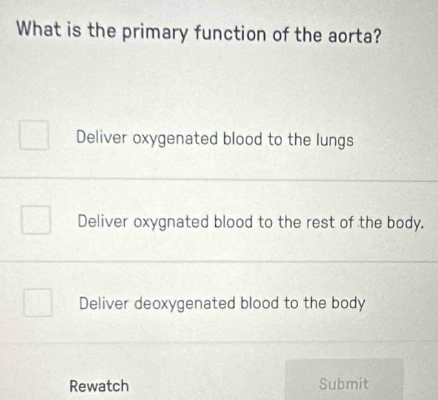 What is the primary function of the aorta?
Deliver oxygenated blood to the lungs
Deliver oxygnated blood to the rest of the body.
Deliver deoxygenated blood to the body
Rewatch Submit