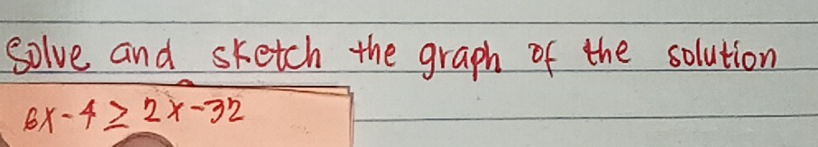 Solve and sketch the graph of the solution
6x-4≥ 2x-32