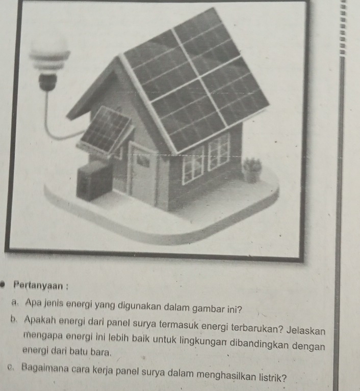 a Apa jenis energi yang digunakan dalam gambar ini? 
b.Apakah energi dari panel surya termasuk energi terbarukan? Jelaskan 
mengapa energi ini lebih baik untuk lingkungaπ dibandingkan dengan 
energi dari batu bara. 
c、 Bagaimana cara kerja panel surya dalam menghasilkan listrik?