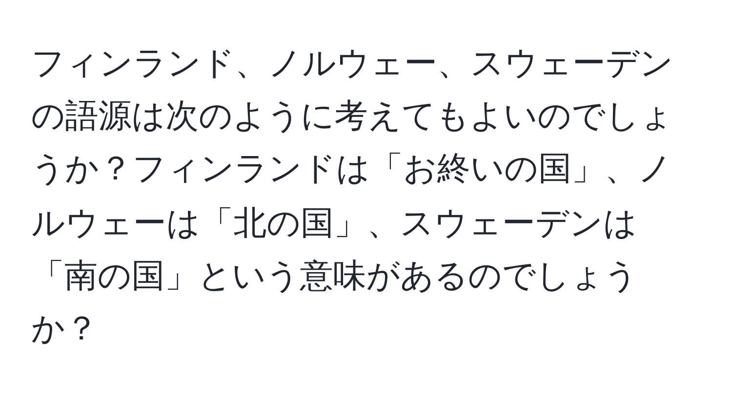 フィンランド、ノルウェー、スウェーデンの語源は次のように考えてもよいのでしょうか？フィンランドは「お終いの国」、ノルウェーは「北の国」、スウェーデンは「南の国」という意味があるのでしょうか？