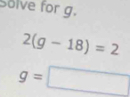 Solve for g.
2(g-18)=2
g=□