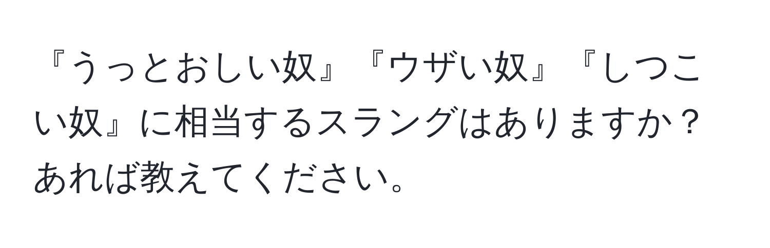 『うっとおしい奴』『ウザい奴』『しつこい奴』に相当するスラングはありますか？あれば教えてください。