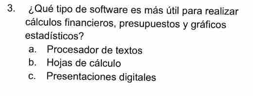 ¿Qué tipo de software es más útil para realizar
cálculos financieros, presupuestos y gráficos
estadísticos?
a. Procesador de textos
b. Hojas de cálculo
c. Presentaciones digitales