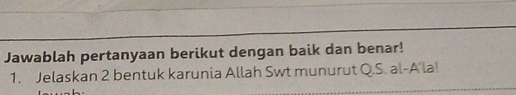 Jawablah pertanyaan berikut dengan baik dan benar! 
1. Jelaskan 2 bentuk karunia Allah Swt munurut Q.S. al-A’la!