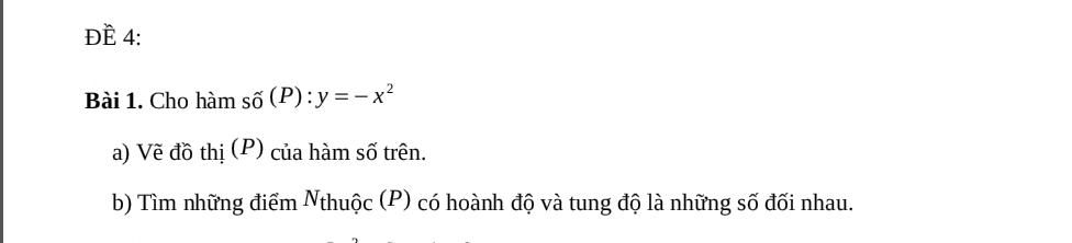 ĐE 4: 
Bài 1. Cho hàm shat o(P):y=-x^2
a) Vẽ đồ thị (P) của hàm số trên. 
b) Tìm những điểm Nthuộc (P) có hoành độ và tung độ là những số đối nhau.