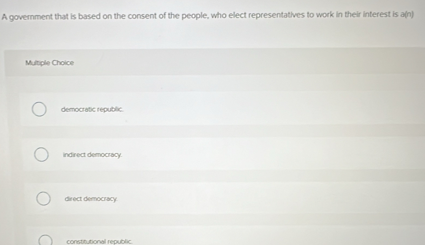 A government that is based on the consent of the people, who elect representatives to work in their interest is a(n)
Multiple Choice
democratic republic.
indirect democracy.
direct democracy.
constitutional republic.