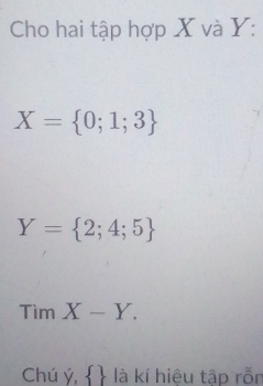 Cho hai tập hợp X và Y :
X= 0;1;3
Y= 2;4;5
TimX-Y. 
Chú ý,   là kí hiệu tập rỗn