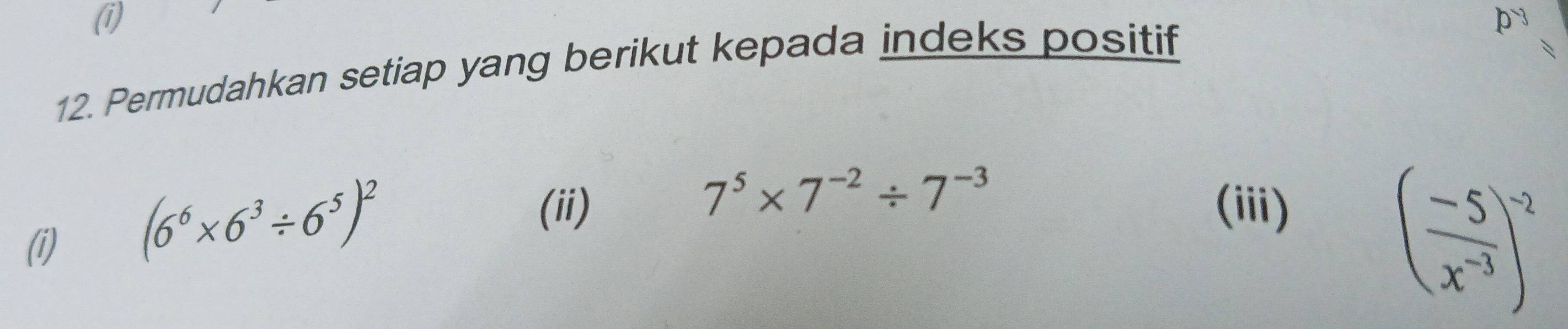 Permudahkan setiap yang berikut kepada indeks positif
7^5* 7^(-2)/ 7^(-3)
(ii) (iii) 
(i)
(6^6* 6^3/ 6^5)^2
( (-5)/x^(-3) )^-2